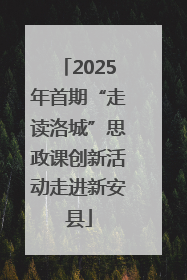 2025年首期“走读洛城”思政课创新活动走进新安县